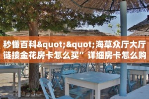 秒懂百科""海草众厅大厅链接金花房卡怎么买”详细房卡怎么购买