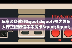玩家必备教程""神之娱乐大厅正版微信牛牛房卡""怎么弄房卡"详细