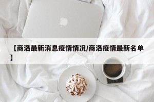 【商洛最新消息疫情情况/商洛疫情最新名单】
