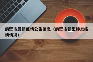 鹤壁市最新疫情公告消息（鹤壁市新型肺炎疫情情况）