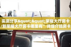 实测分享""荣耀大厅房卡/新荣耀大厅房卡哪里有”详细介绍房卡使用