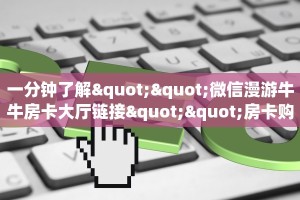 一分钟了解""微信漫游牛牛房卡大厅链接""房卡购买方法”获取教程