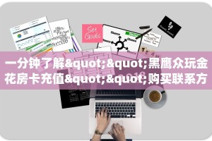 一分钟了解""黑鹰众玩金花房卡充值""购买联系方式"房卡充值教程