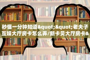 秒懂一分钟知道""老夫子互娱大厅房卡怎么弄/新卡贝大厅房卡""如何获取房