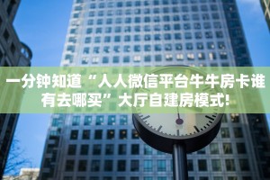 一分钟知道“人人微信平台牛牛房卡谁有去哪买”大厅自建房模式!