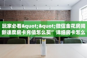 玩家必看""微信金花房间新速度房卡充值怎么买”详细房卡怎么购买