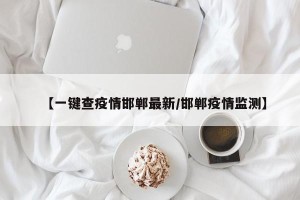 【一键查疫情邯郸最新/邯郸疫情监测】