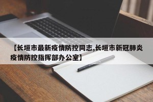 【长垣市最新疫情防控同志,长垣市新冠肺炎疫情防控指挥部办公室】