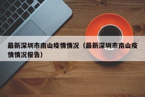 最新深圳市南山疫情情况（最新深圳市南山疫情情况报告）