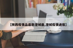 【陕西疫情品最新澄城县,澄城疫情通报】
