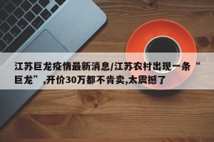 江苏巨龙疫情最新消息/江苏农村出现一条“巨龙”,开价30万都不肯卖,太震撼了