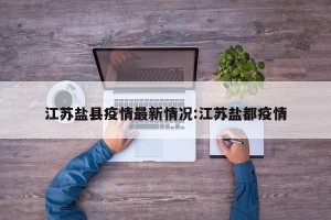 江苏盐县疫情最新情况:江苏盐都疫情