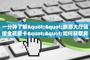 一分钟了解""旅游大厅链接金花房卡""如何获取房卡"详细提取教程