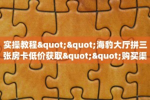 实操教程""海豹大厅拼三张房卡低价获取""购买渠道"分享房卡给大家