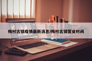 梅村古镇疫情最新消息/梅村古镇营业时间