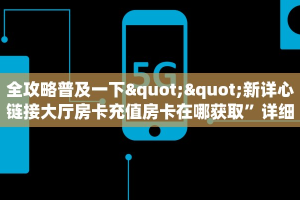全攻略普及一下""新详心链接大厅房卡充值房卡在哪获取”详细房卡怎么