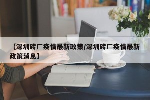 【深圳砖厂疫情最新政策/深圳砖厂疫情最新政策消息】