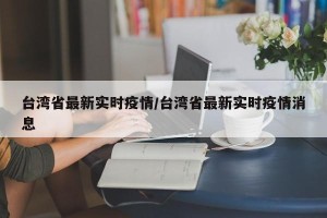 台湾省最新实时疫情/台湾省最新实时疫情消息
