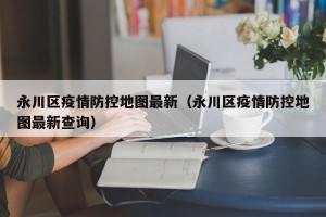 永川区疫情防控地图最新（永川区疫情防控地图最新查询）
