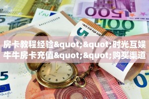 房卡教程经验""时光互娱牛牛房卡充值""购买渠道"分享房卡给大家