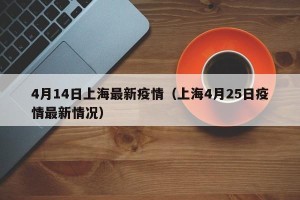 4月14日上海最新疫情（上海4月25日疫情最新情况）