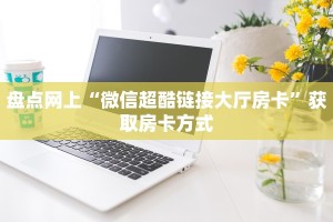 盘点网上“微信超酷链接大厅房卡”获取房卡方式