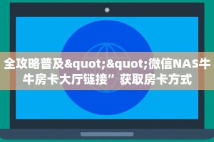 全攻略普及""微信NAS牛牛房卡大厅链接”获取房卡方式