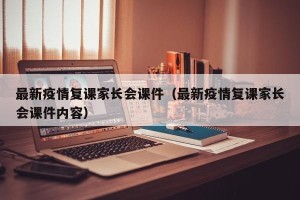 最新疫情复课家长会课件（最新疫情复课家长会课件内容）