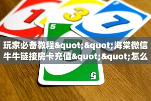 玩家必备教程""海棠微信牛牛链接房卡充值""怎么买房卡‘房卡充值
