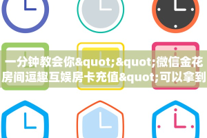 一分钟教会你""微信金花房间逗趣互娱房卡充值"可以拿到