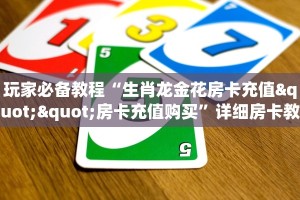 玩家必备教程“生肖龙金花房卡充值""房卡充值购买”详细房卡教程