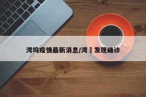 湾坞疫情最新消息/湾沚发现确诊