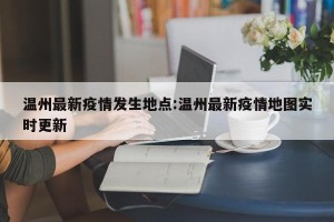 温州最新疫情发生地点:温州最新疫情地图实时更新