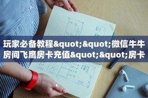 玩家必备教程""微信牛牛房间飞鹰房卡充值""房卡购买方法”获取