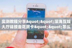 实测教程分享""深海互娱大厅链接金花房卡""怎么购买房卡‘获取