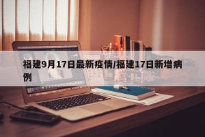 福建9月17日最新疫情/福建17日新增病例