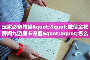 玩家必备教程""微信金花房间九游房卡充值""怎么购买房卡‘获取