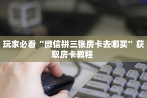 玩家必看“微信拼三张房卡去哪买”获取房卡教程 