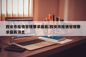 西安市疫情管理要求最新:西安市疫情管理要求最新消息