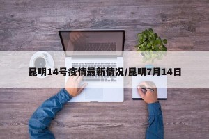 昆明14号疫情最新情况/昆明7月14日