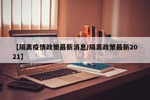 【隔离疫情政策最新消息/隔离政策最新2021】