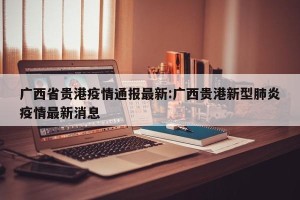 广西省贵港疫情通报最新:广西贵港新型肺炎疫情最新消息