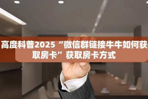 高度科普2025“微信群链接牛牛如何获取房卡”获取房卡方式