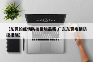 【东莞的疫情防控措施最新,广东东莞疫情防控措施】