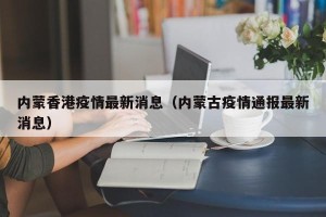 内蒙香港疫情最新消息（内蒙古疫情通报最新消息）