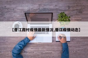 【晋江霞村疫情最新情况,晋江疫情动态】
