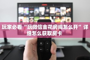 玩家必看“玩微信金花房间怎么开”详细怎么获取房卡 