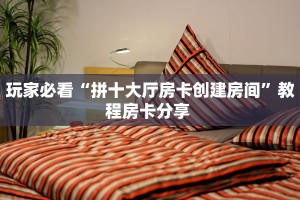 玩家必看“拼十大厅房卡创建房间”教程房卡分享 