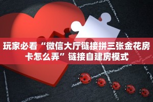 玩家必看“微信大厅链接拼三张金花房卡怎么弄”链接自建房模式