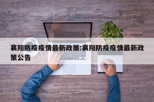 襄阳防疫疫情最新政策:襄阳防疫疫情最新政策公告